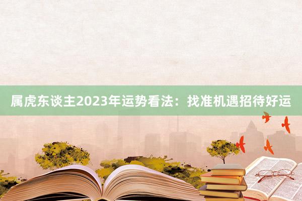 属虎东谈主2023年运势看法：找准机遇招待好运